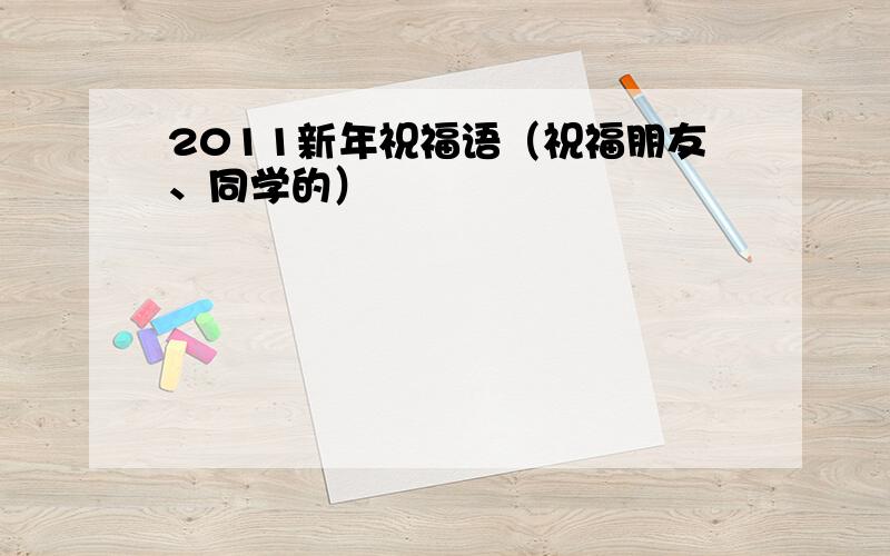 2011新年祝福语（祝福朋友、同学的）