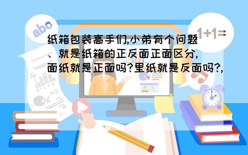 纸箱包装高手们,小弟有个问题、就是纸箱的正反面正面区分,面纸就是正面吗?里纸就是反面吗?,