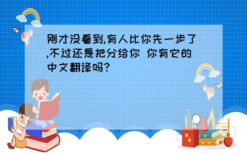 刚才没看到,有人比你先一步了,不过还是把分给你 你有它的中文翻译吗?