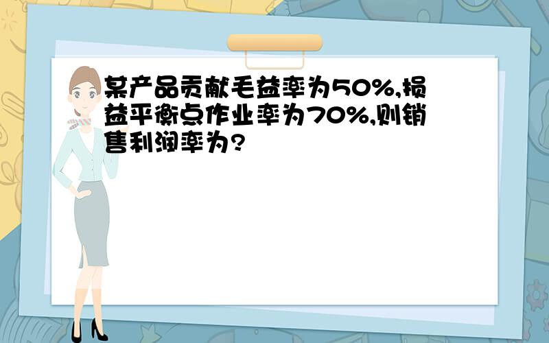 某产品贡献毛益率为50%,损益平衡点作业率为70%,则销售利润率为?