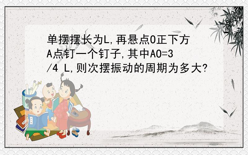 单摆摆长为L,再悬点O正下方A点钉一个钉子,其中AO=3/4 L,则次摆振动的周期为多大?