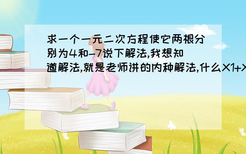 求一个一元二次方程使它两根分别为4和-7说下解法,我想知道解法,就是老师讲的内种解法,什么X1+X2=什么的那个 诶呀,就是4楼说的内种方法,不是你说的那种呃..