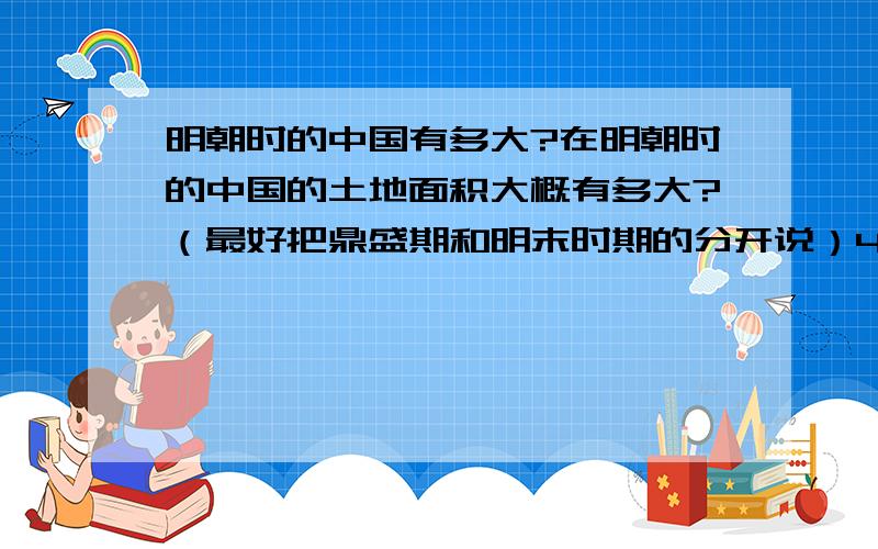 明朝时的中国有多大?在明朝时的中国的土地面积大概有多大?（最好把鼎盛期和明末时期的分开说）4个汗国又是哪4个?