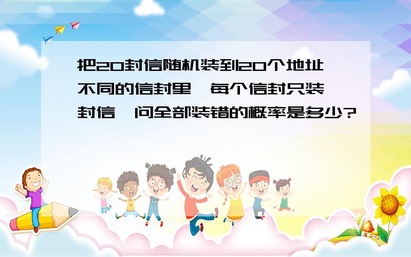 把20封信随机装到20个地址不同的信封里,每个信封只装一封信,问全部装错的概率是多少?