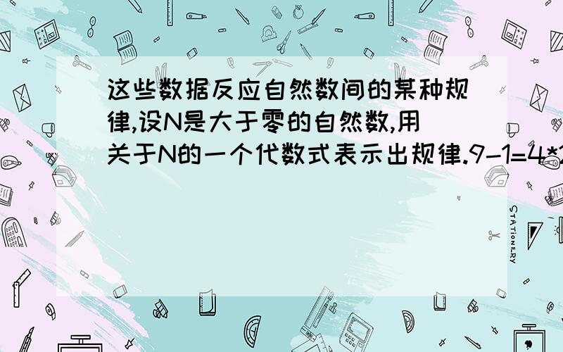 这些数据反应自然数间的某种规律,设N是大于零的自然数,用关于N的一个代数式表示出规律.9-1=4*2 16-4=4*3 25-9=4*4 36-16=4*5 ………… *代表乘