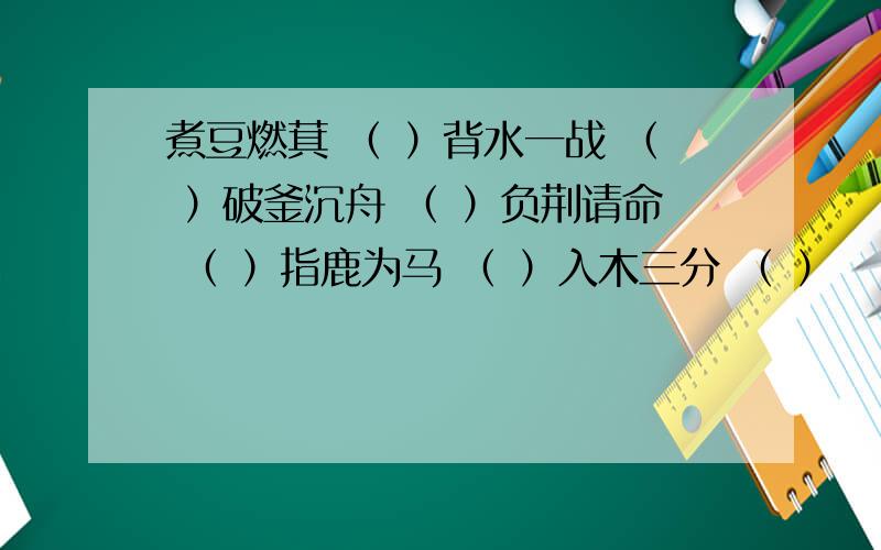 煮豆燃萁 （ ）背水一战 （ ）破釜沉舟 （ ）负荆请命 （ ）指鹿为马 （ ）入木三分 （ ）