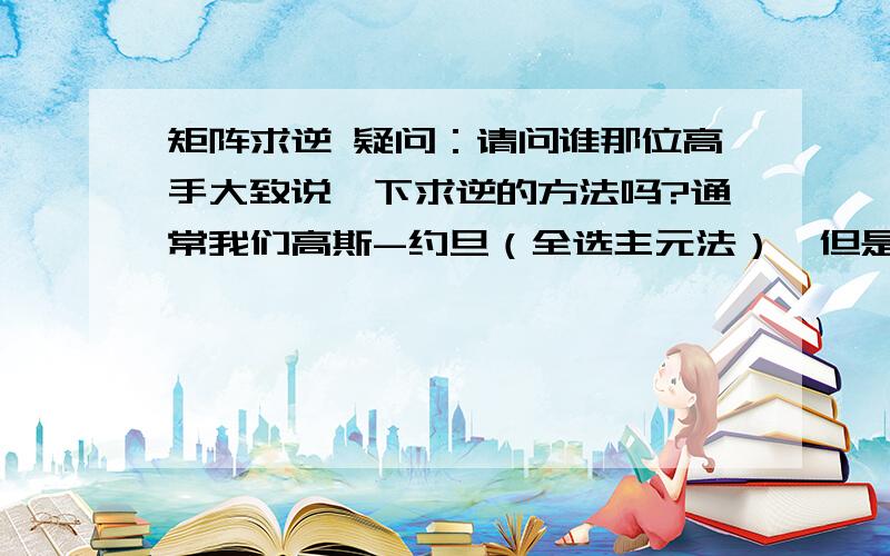 矩阵求逆 疑问：请问谁那位高手大致说一下求逆的方法吗?通常我们高斯-约旦（全选主元法）,但是应该还对于矩阵求逆,通常我们高斯-约旦（全选主元法）,但是应该还有很多其他的方法吧?