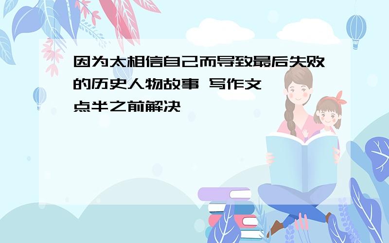 因为太相信自己而导致最后失败的历史人物故事 写作文、 一点半之前解决、、