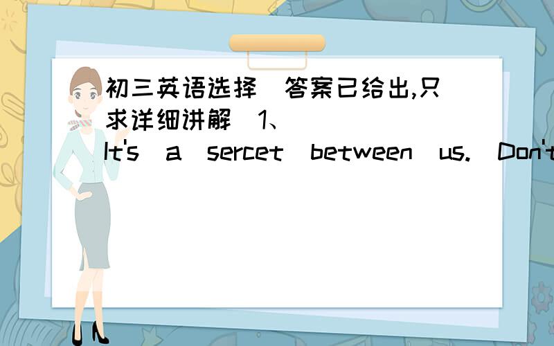 初三英语选择（答案已给出,只求详细讲解）1、____  It's  a  sercet  between  us.  Don't  tell  anybody  know       ____ Sure ,__D_A    I  do    B   I  don't    C  I   will     D  I  won't2、  Tom  didn't   know  Mr. Yu ___B___ a  ta