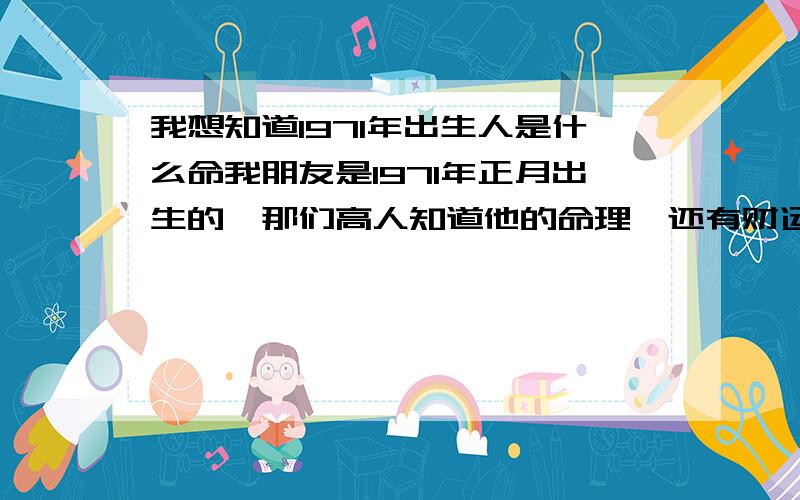 我想知道1971年出生人是什么命我朋友是1971年正月出生的,那们高人知道他的命理,还有财运和爱情.