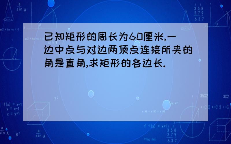 已知矩形的周长为60厘米,一边中点与对边两顶点连接所夹的角是直角,求矩形的各边长.