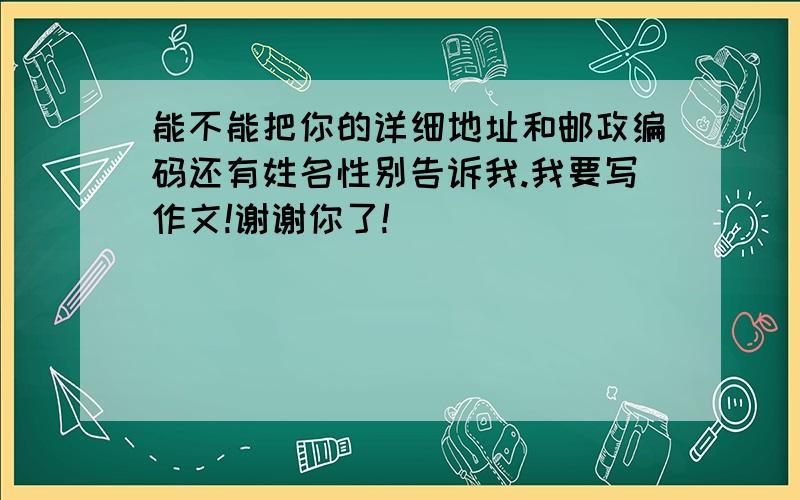 能不能把你的详细地址和邮政编码还有姓名性别告诉我.我要写作文!谢谢你了!