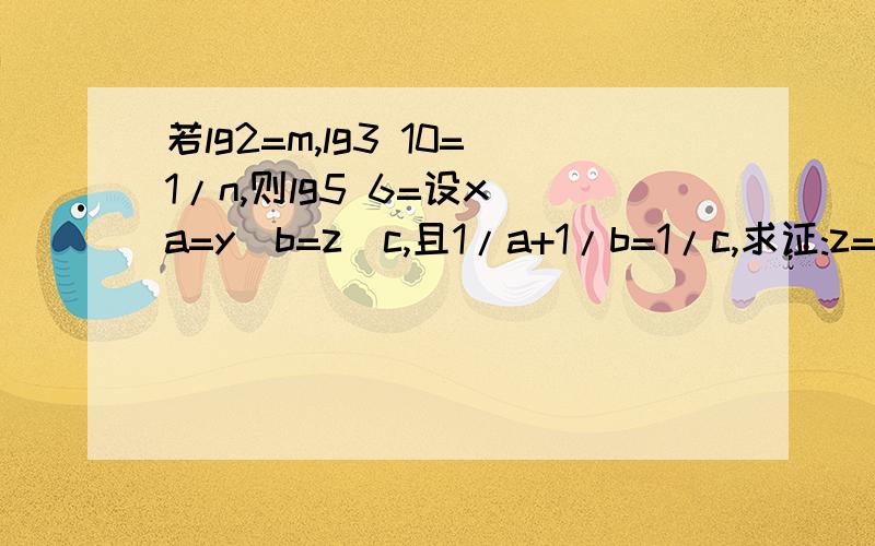 若lg2=m,lg3 10=1/n,则lg5 6=设x^a=y^b=z^c,且1/a+1/b=1/c,求证:z=xy3^a=2,则log3 16-2/log18 3用a表示