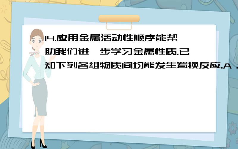 14.应用金属活动性顺序能帮助我们进一步学习金属性质.已知下列各组物质间均能发生置换反应.A．Fe 和CuSO4 溶液 B．Mg和MnSO4 溶液 C．Mn和FeSO4 溶液①写出Fe 和CuSO4 溶液反应的化学方程式 .②Mn