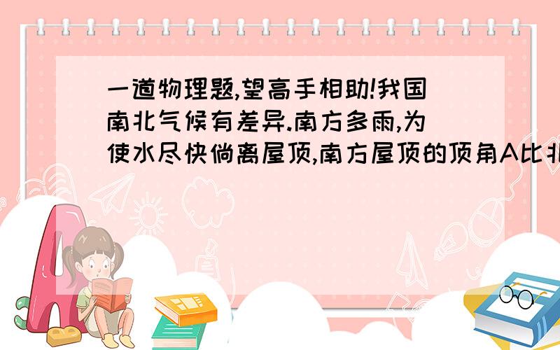 一道物理题,望高手相助!我国南北气候有差异.南方多雨,为使水尽快倘离屋顶,南方屋顶的顶角A比北方的小一些,则南方屋顶的顶角比北方小多少科学一些?[答案：90度,解释一下]