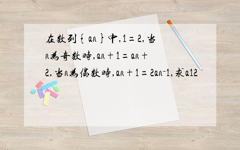 在数列{an}中,1=2,当n为奇数时,an+1=an+2,当n为偶数时,an+1=2an－1,求a12