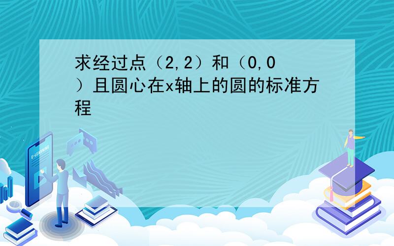 求经过点（2,2）和（0,0）且圆心在x轴上的圆的标准方程