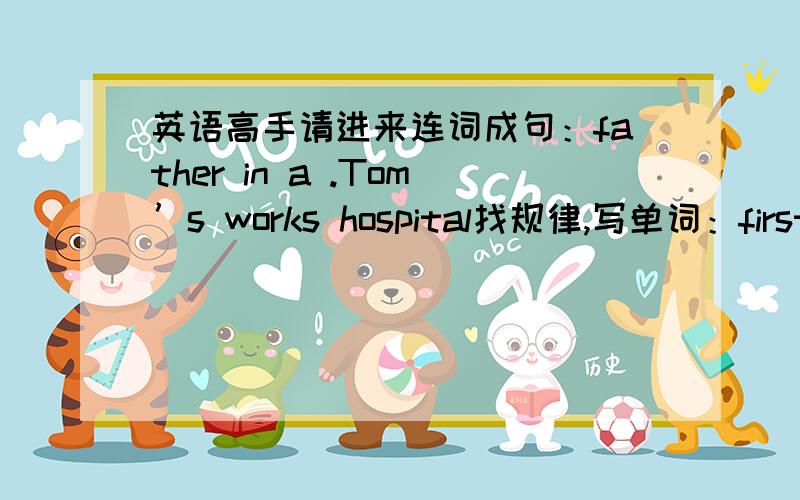 英语高手请进来连词成句：father in a .Tom’s works hospital找规律,写单词：first second thirsd fourth；fifth ()()()；ninth ()()twelfth；thirteenth()()()；()()nineteenth.基数词变序数词口诀：基变序,很容易,多数基