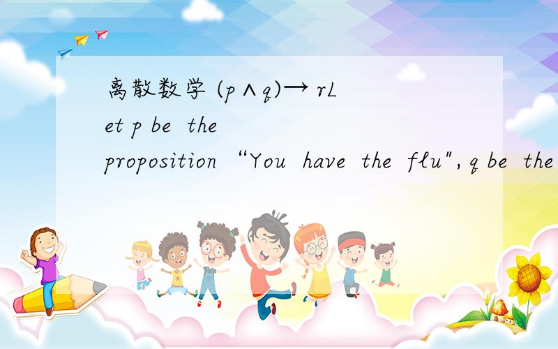 离散数学 (p∧q)→ rLet p be  the  proposition “You  have  the  flu