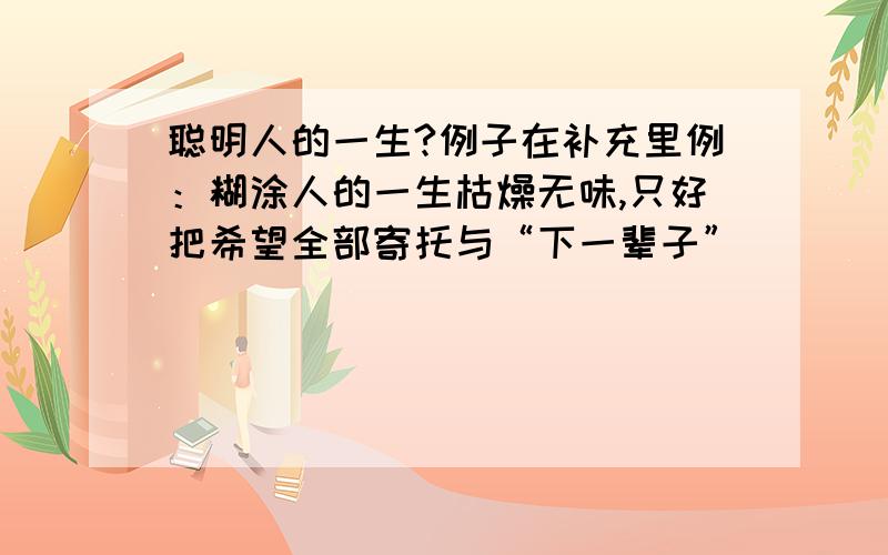 聪明人的一生?例子在补充里例：糊涂人的一生枯燥无味,只好把希望全部寄托与“下一辈子”