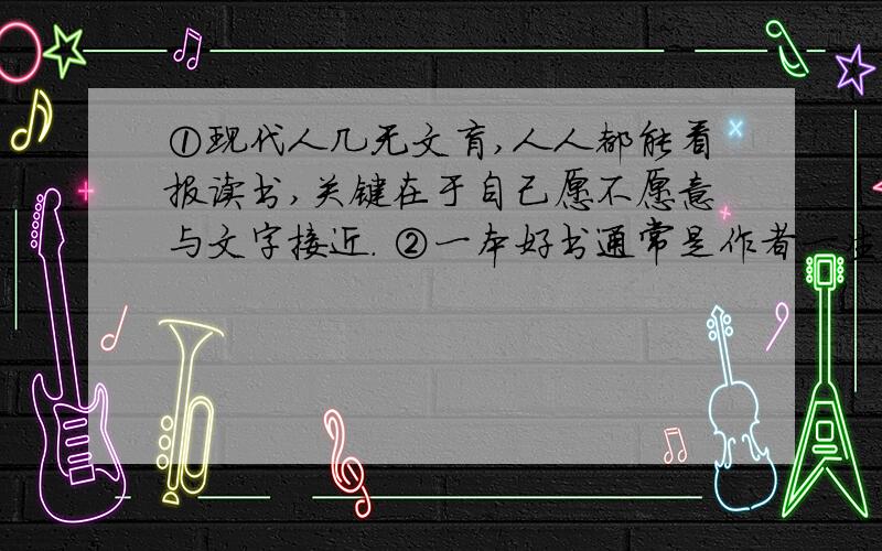 ①现代人几无文盲,人人都能看报读书,关键在于自己愿不愿意与文字接近. ②一本好书通常是作者一生智慧的26．将文章的第③段删去好吗?说出理由来.(回答这个)