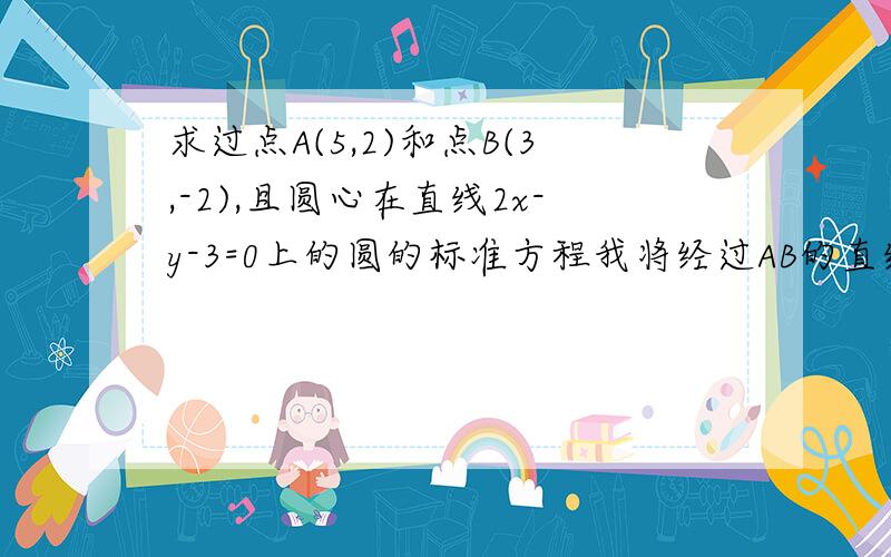 求过点A(5,2)和点B(3,-2),且圆心在直线2x-y-3=0上的圆的标准方程我将经过AB的直线L求了出来,再求出AB垂直平分线的方程,再联合2x-y-3=0 求圆心.但算的答案是错的啊.这种方法有错吗?