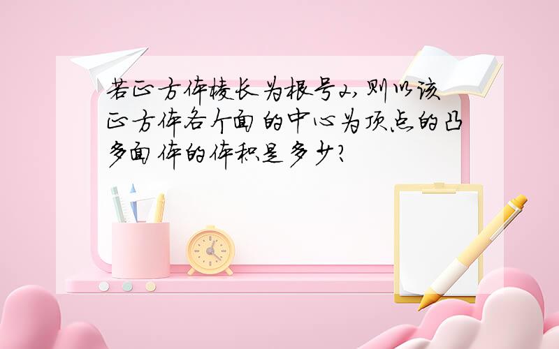 若正方体棱长为根号2,则以该正方体各个面的中心为顶点的凸多面体的体积是多少?