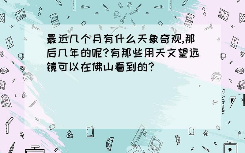 最近几个月有什么天象奇观,那后几年的呢?有那些用天文望远镜可以在佛山看到的?