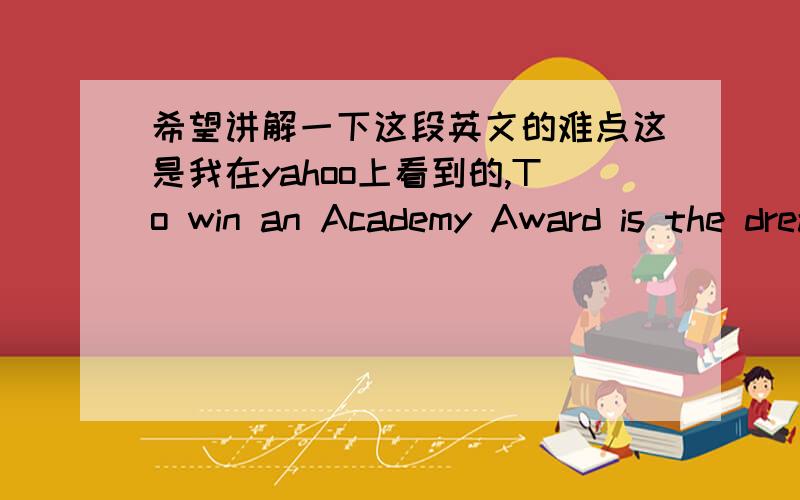 希望讲解一下这段英文的难点这是我在yahoo上看到的,To win an Academy Award is the dream of most everyone in the filmmaking community,that golden statuette confirmation of the diligence,craftsmanship and artistry that went into your