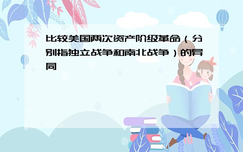 比较美国两次资产阶级革命（分别指独立战争和南北战争）的异同