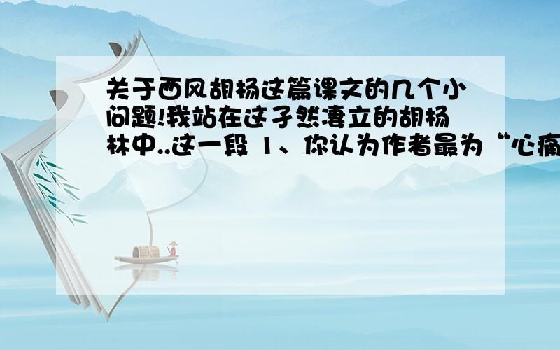 关于西风胡杨这篇课文的几个小问题!我站在这孑然凄立的胡杨林中..这一段 1、你认为作者最为“心痛”的是什么?2、你能概括出胡杨的精神是什么吗?联系实际,说说你对 胡杨最大的感受是什