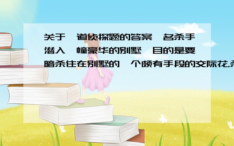 关于一道侦探题的答案一名杀手潜入一幢豪华的别墅,目的是要暗杀住在别墅的一个颇有手段的交际花.杀手悄悄走到交际花的房没口,从钥匙洞里看见交际花正在打电话.杀手想,这倒也省事,于