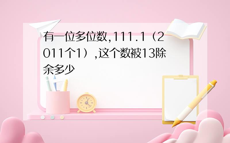 有一位多位数,111.1（2011个1）,这个数被13除余多少