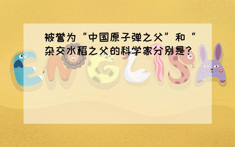 被誉为“中国原子弹之父”和“杂交水稻之父的科学家分别是?