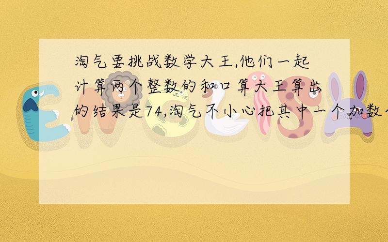 淘气要挑战数学大王,他们一起计算两个整数的和口算大王算出的结果是74,淘气不小心把其中一个加数个位上的0漏掉了,结果是38.这两个整数分别是多少?快来哦