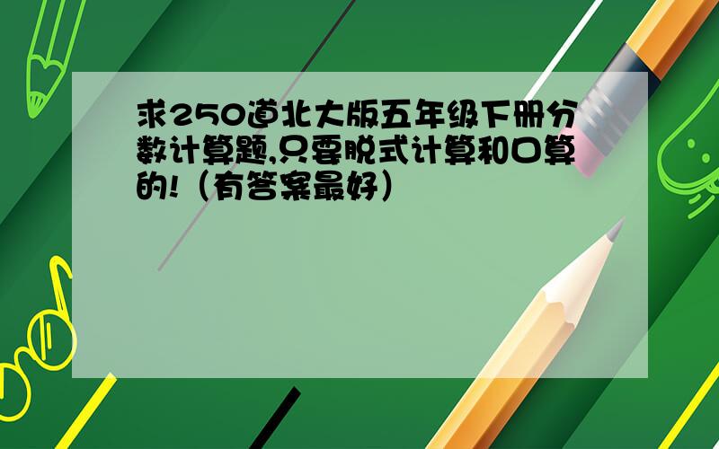 求250道北大版五年级下册分数计算题,只要脱式计算和口算的!（有答案最好）