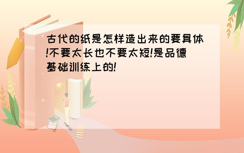 古代的纸是怎样造出来的要具体!不要太长也不要太短!是品德基础训练上的!