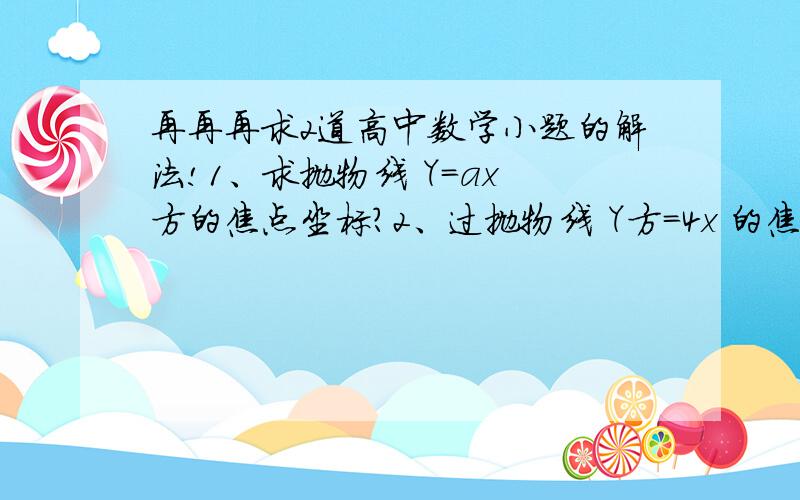 再再再求2道高中数学小题的解法!1、求抛物线 Y=ax 方的焦点坐标?2、过抛物线 Y方=4x 的焦点作直线交抛物线于A(X1,Y1),B(X2,Y2)两点,如果 X1+X2=6 求|AB|?