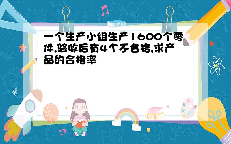 一个生产小组生产1600个零件,验收后有4个不合格,求产品的合格率