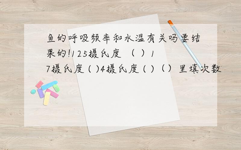 鱼的呼吸频率和水温有关吗要结果的!125摄氏度 （ ）17摄氏度 ( )4摄氏度 ( )（）里填次数