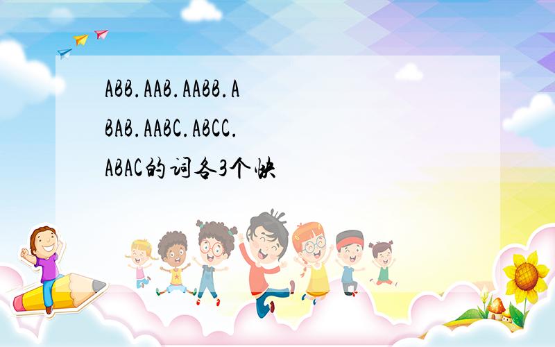 ABB.AAB.AABB.ABAB.AABC.ABCC.ABAC的词各3个快