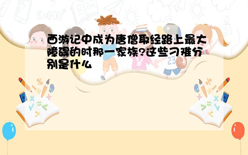 西游记中成为唐僧取经路上最大障碍的时那一家族?这些刁难分别是什么