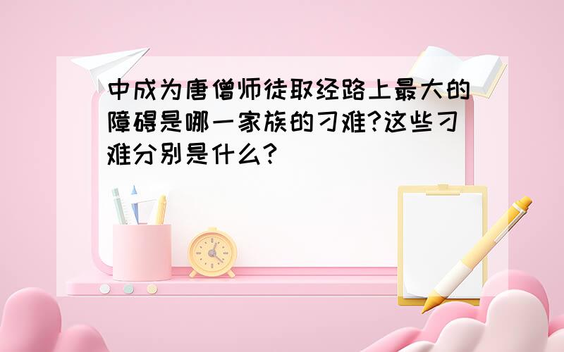 中成为唐僧师徒取经路上最大的障碍是哪一家族的刁难?这些刁难分别是什么?