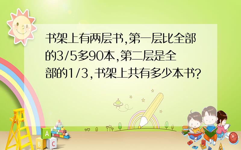 书架上有两层书,第一层比全部的3/5多90本,第二层是全部的1/3,书架上共有多少本书?