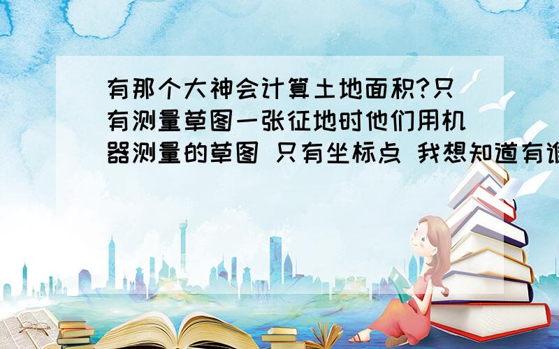 有那个大神会计算土地面积?只有测量草图一张征地时他们用机器测量的草图 只有坐标点 我想知道有谁会用软件计算一下到底有多少亩