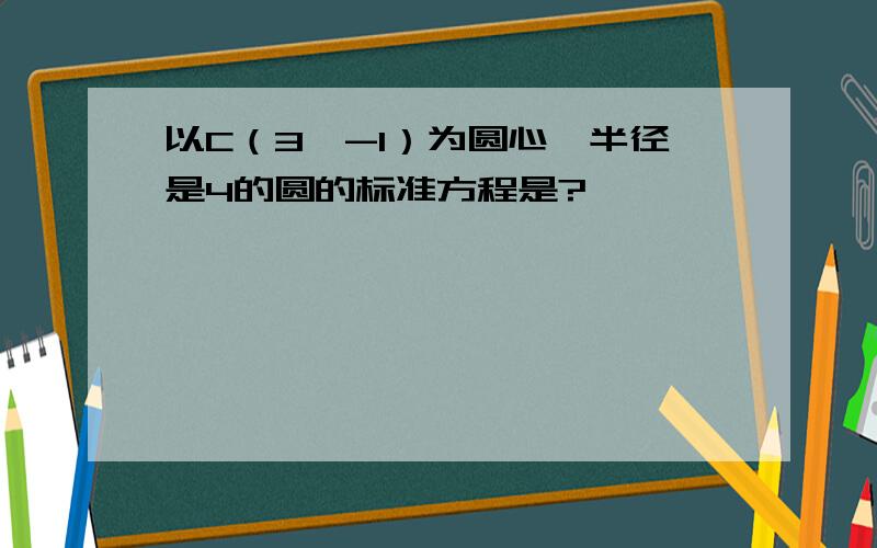 以C（3,-1）为圆心,半径是4的圆的标准方程是?