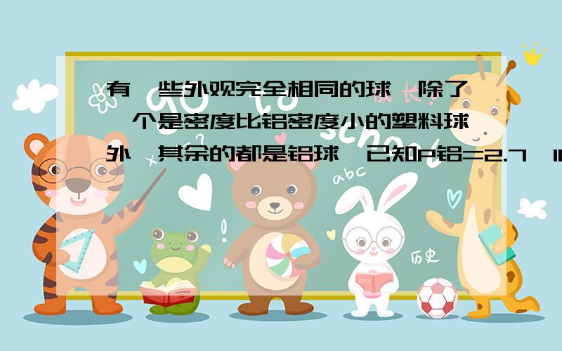 有一些外观完全相同的球,除了一个是密度比铝密度小的塑料球外,其余的都是铝球,已知P铝=2.7*10^3kg/m3,测得它们总质量为504g,每个球的体积均为20cm3,求塑料球的密度