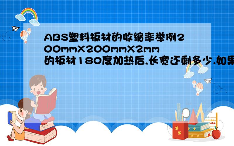 ABS塑料板材的收缩率举例200mmX200mmX2mm的板材180度加热后,长宽还剩多少.如果有相关的标准请发一份给我,感激不敬.