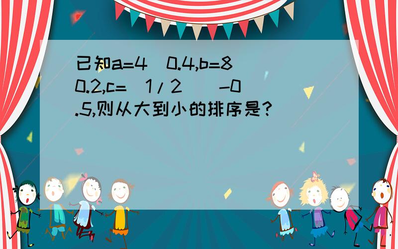 已知a=4^0.4,b=8^0.2,c=(1/2)^-0.5,则从大到小的排序是?