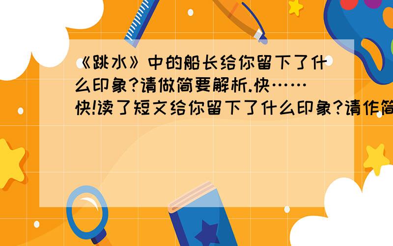 《跳水》中的船长给你留下了什么印象?请做简要解析.快……快!读了短文给你留下了什么印象?请作简要解析.要是好的话谢谢了!